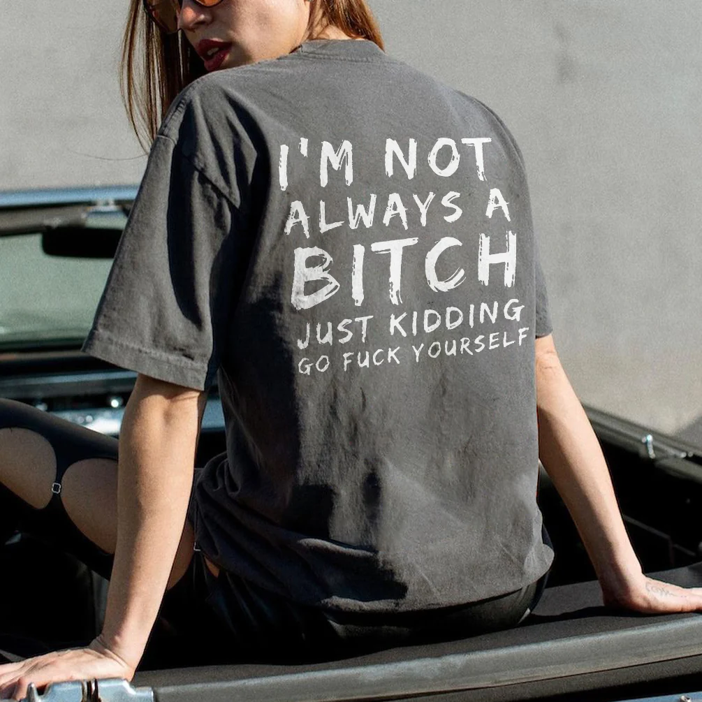 I'M NOT ALWAYS A BITCH JUST KIDDING GO FUCK YOURSELF T-SHIRT