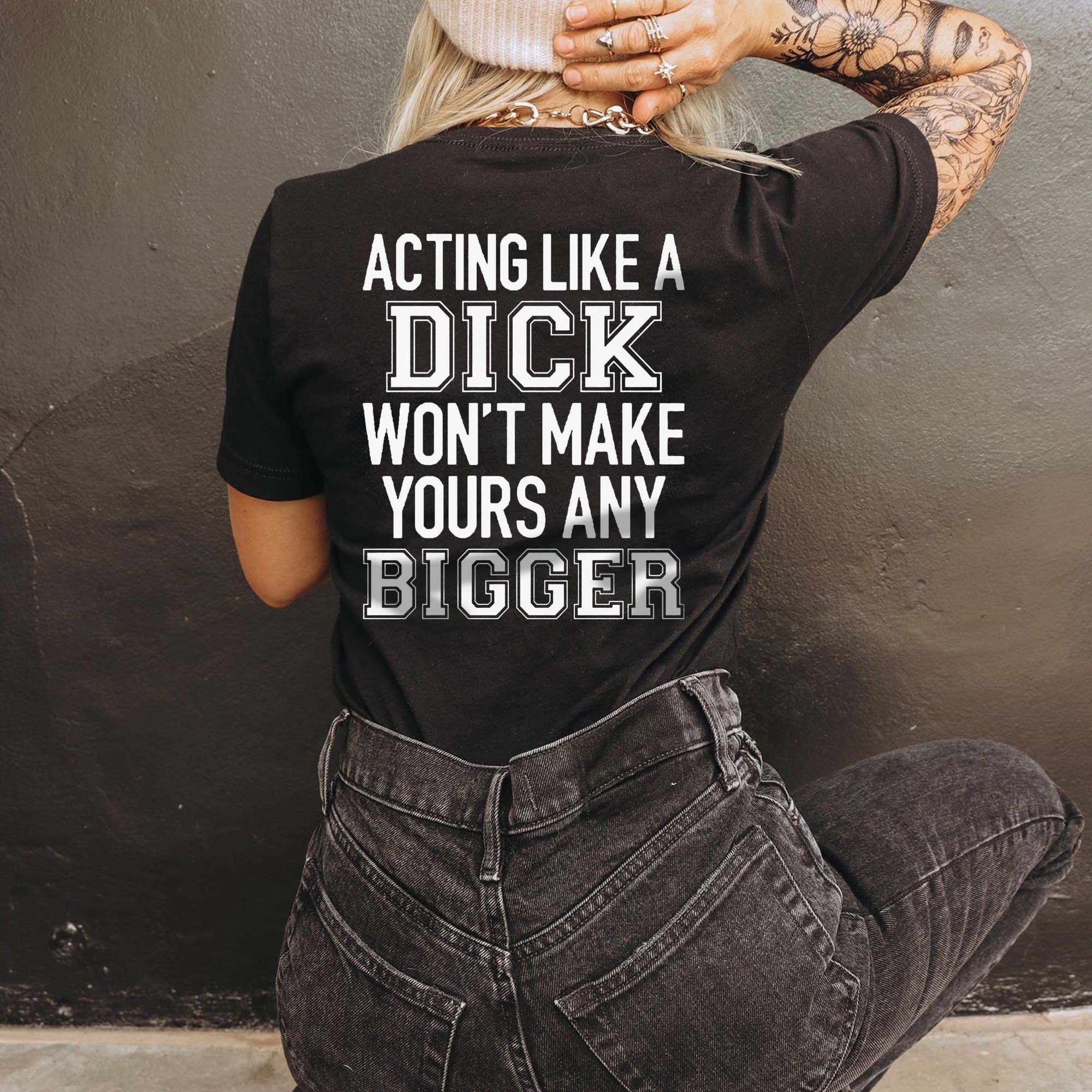 ACTING LIKE A DICK WON'T MAKE YOURS ANY BIGGER PRINTED WOMEN'S T-SHIRT