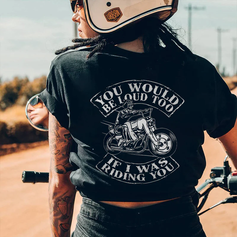 YOU WOULD BE LOUD TOO IF I WAS RIDING YOU MOTORCYCLES GRAPHIC T-SHIRT